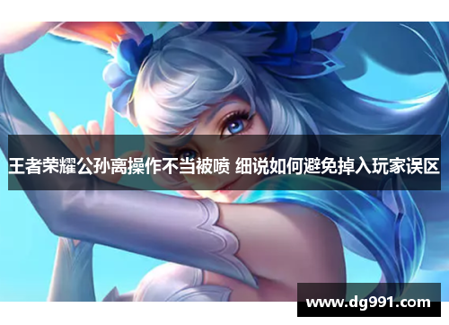 王者荣耀公孙离操作不当被喷 细说如何避免掉入玩家误区 王者荣耀公孙离操作不当被喷 细说如何避免掉入玩家误区